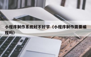 十堰小程序制作系统好不好学（小程序制作需要编程吗）