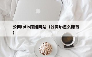十堰公网ipiis搭建网站（公网ip怎么赚钱）