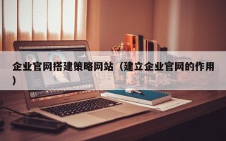 十堰企业官网搭建策略网站（建立企业官网的作用）