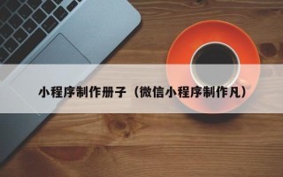 十堰小程序制作册子（微信小程序制作凡）