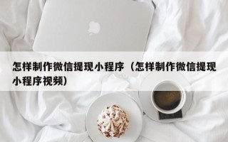 十堰怎样制作微信提现小程序（怎样制作微信提现小程序视频）