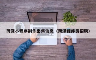 十堰菏泽小程序制作出售信息（菏泽程序员招聘）
