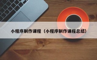 十堰小程序制作课程（小程序制作课程总结）