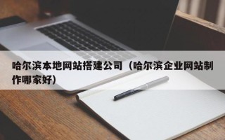 十堰哈尔滨本地网站搭建公司（哈尔滨企业网站制作哪家好）