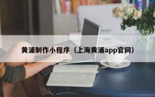 十堰黄浦制作小程序（上海黄浦app官网）