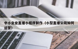 十堰中小企业直播小程序制作（小型直播公司如何运营）