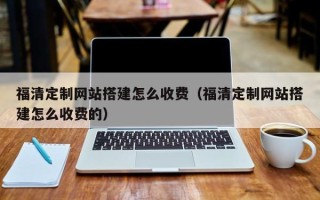 十堰福清定制网站搭建怎么收费（福清定制网站搭建怎么收费的）