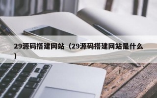 十堰29源码搭建网站（29源码搭建网站是什么）