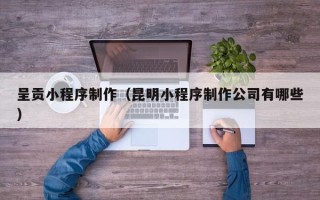 十堰呈贡小程序制作（昆明小程序制作公司有哪些）