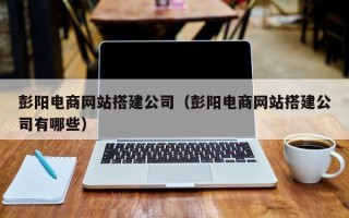 十堰彭阳电商网站搭建公司（彭阳电商网站搭建公司有哪些）