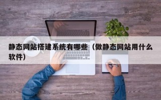 十堰静态网站搭建系统有哪些（做静态网站用什么软件）