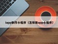 十堰iapp制作小程序（怎样做app小程序）
