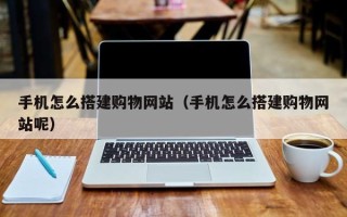 十堰手机怎么搭建购物网站（手机怎么搭建购物网站呢）