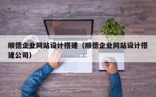 十堰顺德企业网站设计搭建（顺德企业网站设计搭建公司）