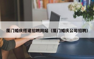 十堰厦门婚庆搭建招聘网站（厦门婚庆公司招聘）