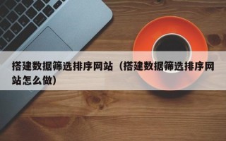 十堰搭建数据筛选排序网站（搭建数据筛选排序网站怎么做）