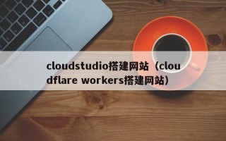 十堰cloudstudio搭建网站（cloudflare workers搭建网站）