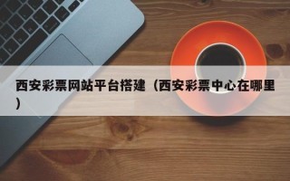 十堰西安彩票网站平台搭建（西安彩票中心在哪里）