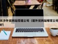 十堰长沙外贸网站搭建公司（建外贸网站哪家公司好）