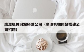 十堰鹰潭机械网站搭建公司（鹰潭机械网站搭建公司招聘）
