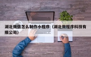 十堰湖北微信怎么制作小程序（湖北微程序科技有限公司）