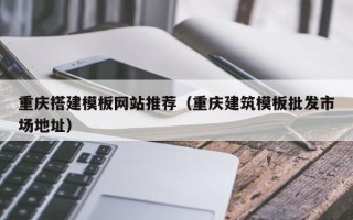 十堰重庆搭建模板网站推荐（重庆建筑模板批发市场地址）
