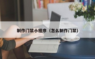 十堰制作门禁小程序（怎么制作门禁）