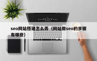 十堰seo网站搭建怎么弄（网站做seo的步骤有哪些）